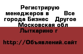 Регистрирую менеджеров в  NL - Все города Бизнес » Другое   . Московская обл.,Лыткарино г.